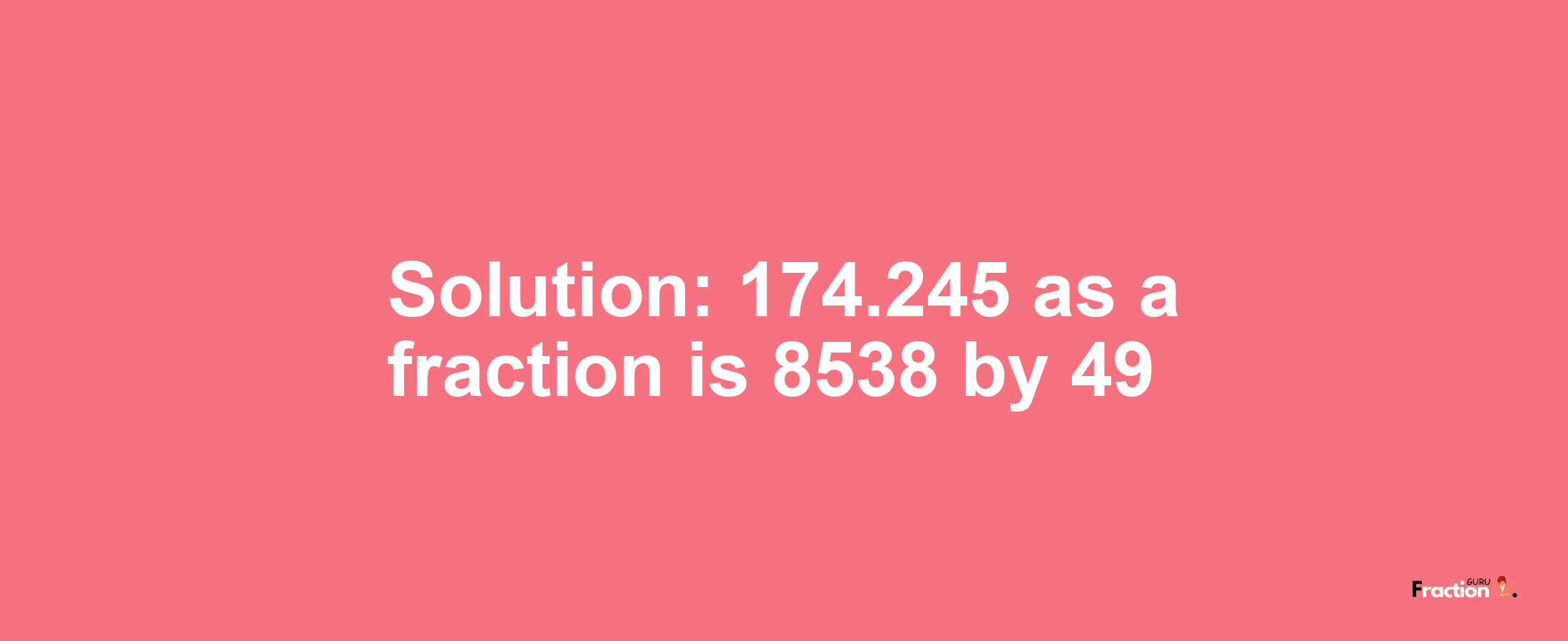 Solution:174.245 as a fraction is 8538/49